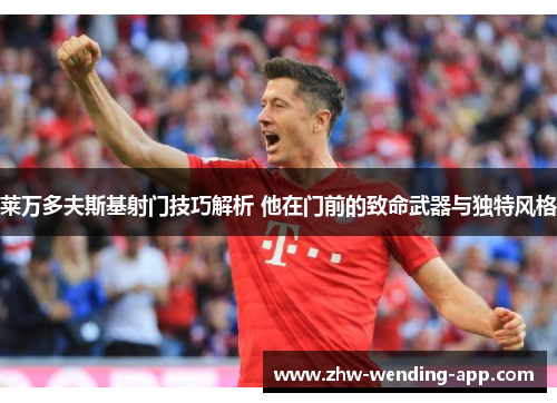 莱万多夫斯基射门技巧解析 他在门前的致命武器与独特风格