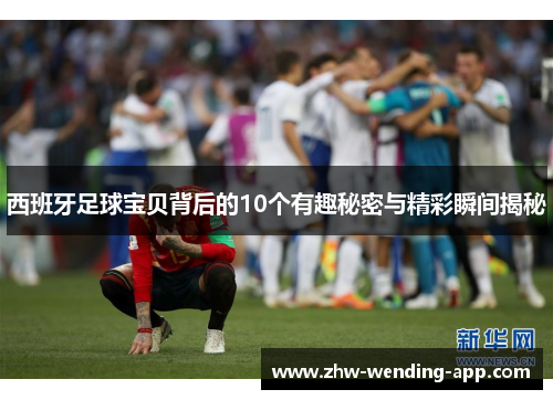 西班牙足球宝贝背后的10个有趣秘密与精彩瞬间揭秘