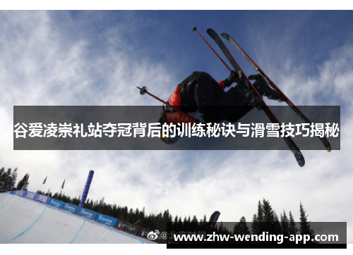 谷爱凌崇礼站夺冠背后的训练秘诀与滑雪技巧揭秘 谷爱凌崇礼站夺冠背后的训练秘诀与滑雪技巧揭秘