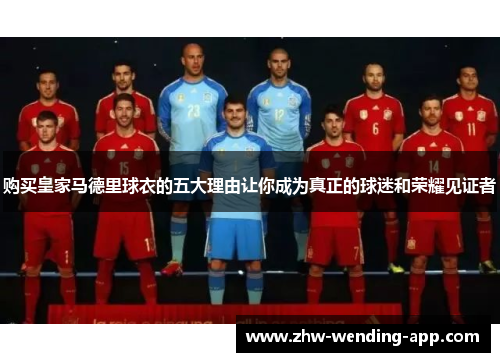 购买皇家马德里球衣的五大理由让你成为真正的球迷和荣耀见证者