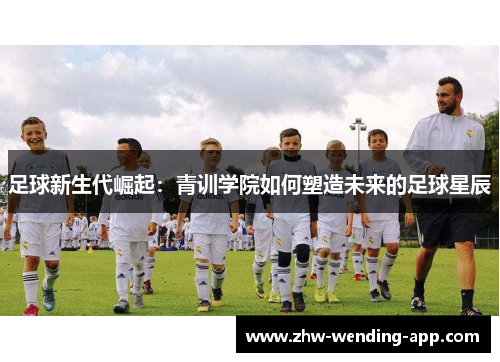 足球新生代崛起：青训学院如何塑造未来的足球星辰