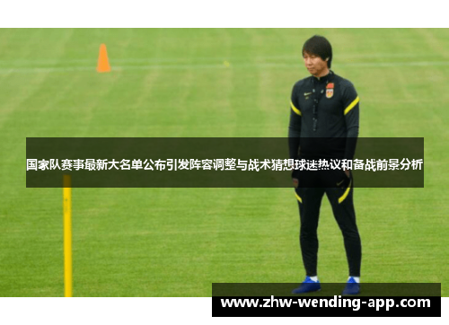 国家队赛事最新大名单公布引发阵容调整与战术猜想球迷热议和备战前景分析