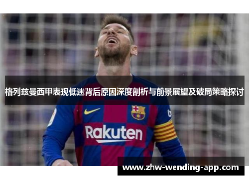 格列兹曼西甲表现低迷背后原因深度剖析与前景展望及破局策略探讨 格列兹曼西甲表现低迷背后原因深度剖析与前景展望及破局策略探讨