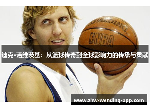 迪克·诺维茨基：从篮球传奇到全球影响力的传承与贡献