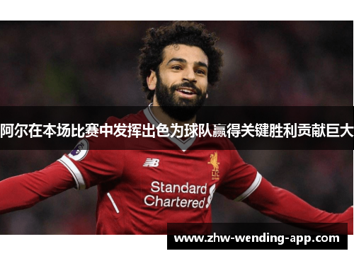 阿尔在本场比赛中发挥出色为球队赢得关键胜利贡献巨大 阿尔在本场比赛中发挥出色为球队赢得关键胜利贡献巨大