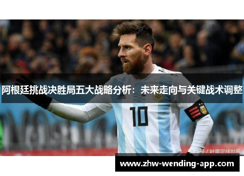 阿根廷挑战决胜局五大战略分析：未来走向与关键战术调整