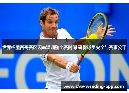 世界杯墨西哥赛区因高温调整比赛时间 确保球员安全与赛事公平