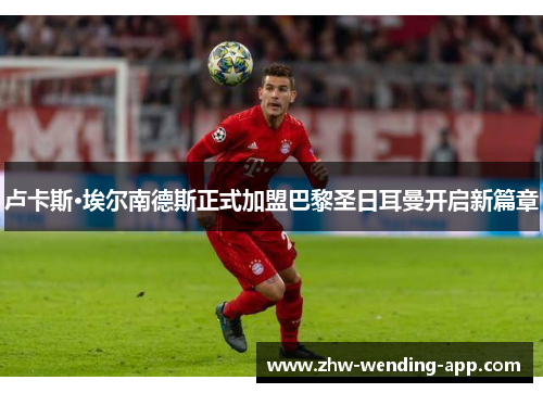 卢卡斯·埃尔南德斯正式加盟巴黎圣日耳曼开启新篇章 卢卡斯·埃尔南德斯正式加盟巴黎圣日耳曼开启新篇章