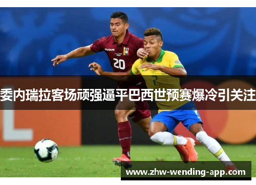 委内瑞拉客场顽强逼平巴西世预赛爆冷引关注 委内瑞拉客场顽强逼平巴西世预赛爆冷引关注