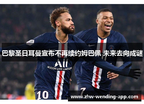 巴黎圣日耳曼宣布不再续约姆巴佩 未来去向成谜 巴黎圣日耳曼宣布不再续约姆巴佩 未来去向成谜