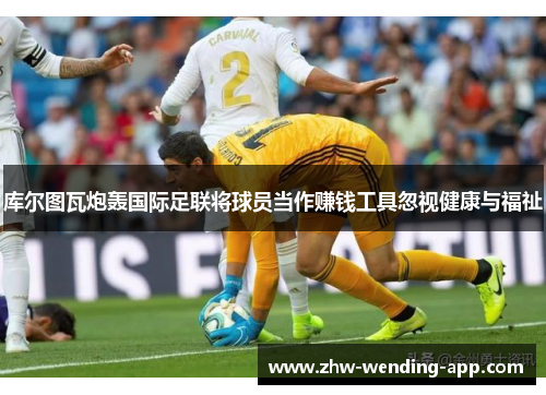 库尔图瓦炮轰国际足联将球员当作赚钱工具忽视健康与福祉 库尔图瓦炮轰国际足联将球员当作赚钱工具忽视健康与福祉