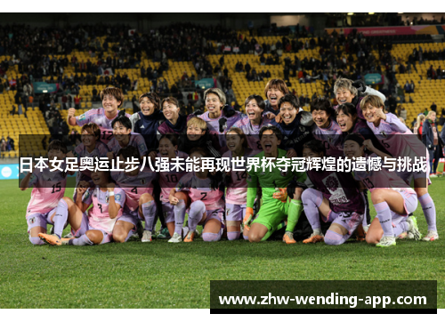 日本女足奥运止步八强未能再现世界杯夺冠辉煌的遗憾与挑战