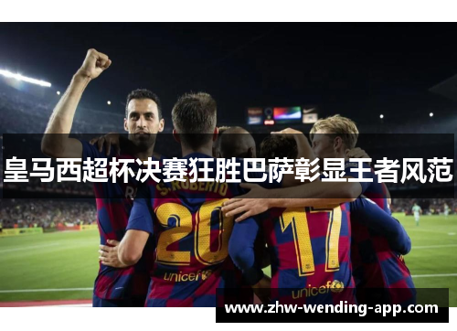皇马西超杯决赛狂胜巴萨彰显王者风范