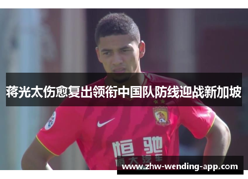 蒋光太伤愈复出领衔中国队防线迎战新加坡 蒋光太伤愈复出领衔中国队防线迎战新加坡
