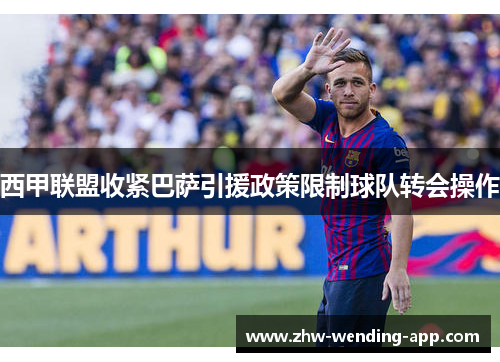 西甲联盟收紧巴萨引援政策限制球队转会操作 西甲联盟收紧巴萨引援政策限制球队转会操作