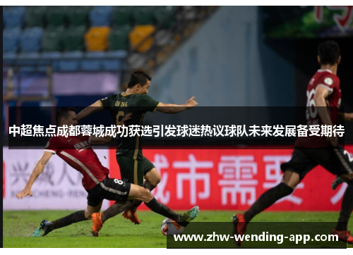 中超焦点成都蓉城成功获选引发球迷热议球队未来发展备受期待 中超焦点成都蓉城成功获选引发球迷热议球队未来发展备受期待