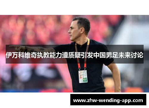伊万科维奇执教能力遭质疑引发中国男足未来讨论 伊万科维奇执教能力遭质疑引发中国男足未来讨论