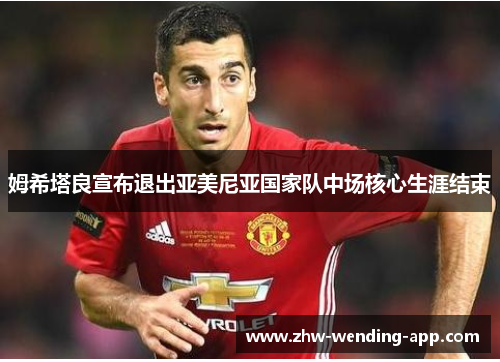 姆希塔良宣布退出亚美尼亚国家队中场核心生涯结束 姆希塔良宣布退出亚美尼亚国家队中场核心生涯结束