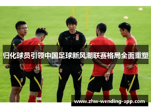 归化球员引领中国足球新风潮联赛格局全面重塑