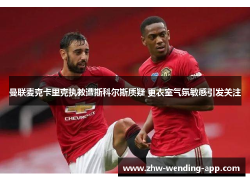 曼联麦克卡里克执教遭斯科尔斯质疑 更衣室气氛敏感引发关注