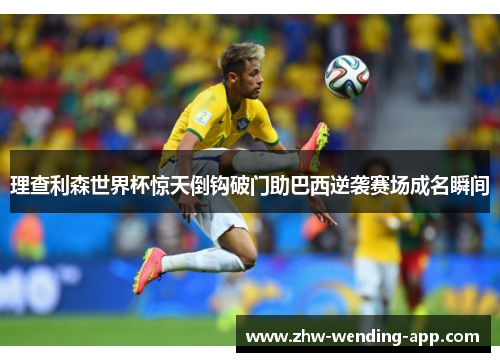 理查利森世界杯惊天倒钩破门助巴西逆袭赛场成名瞬间