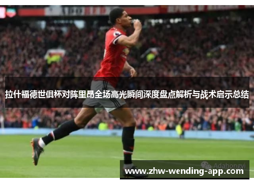 拉什福德世俱杯对阵里昂全场高光瞬间深度盘点解析与战术启示总结 拉什福德世俱杯对阵里昂全场高光瞬间深度盘点解析与战术启示总结