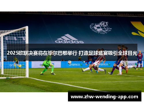 2025欧联决赛将在毕尔巴鄂举行 打造足球盛宴吸引全球目光 2025欧联决赛将在毕尔巴鄂举行 打造足球盛宴吸引全球目光