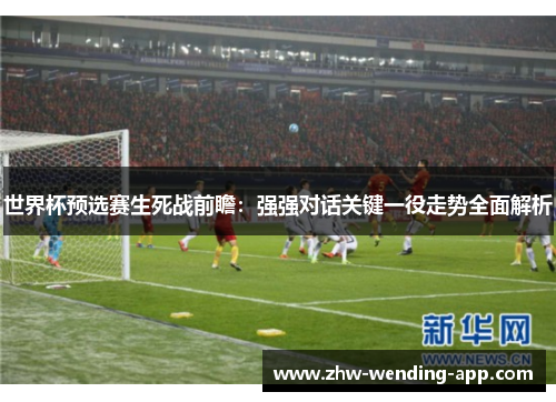 世界杯预选赛生死战前瞻：强强对话关键一役走势全面解析