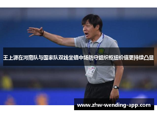 王上源在河南队与国家队双线坐镇中场防守组织枢纽价值更持续凸显 王上源在河南队与国家队双线坐镇中场防守组织枢纽价值更持续凸显