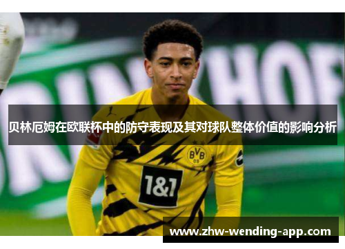 贝林厄姆在欧联杯中的防守表现及其对球队整体价值的影响分析