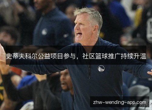 史蒂夫科尔公益项目参与,社区篮球推广持续升温 史蒂夫科尔公益项目参与,社区篮球推广持续升温
