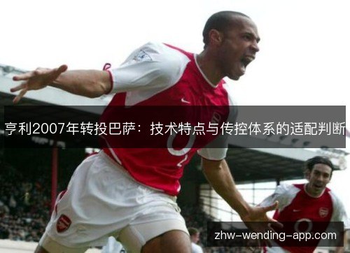 亨利2007年转投巴萨:技术特点与传控体系的适配判断 亨利2007年转投巴萨:技术特点与传控体系的适配判断