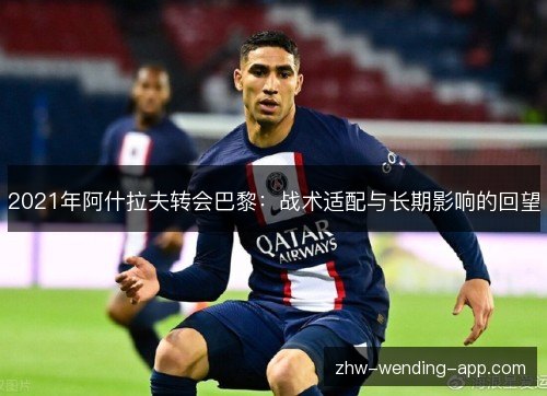 2021年阿什拉夫转会巴黎:战术适配与长期影响的回望 2021年阿什拉夫转会巴黎:战术适配与长期影响的回望